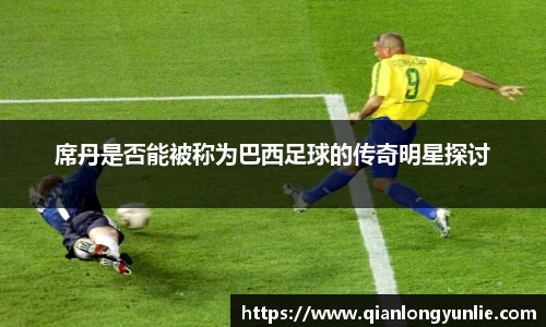 席丹是否能被称为巴西足球的传奇明星探讨