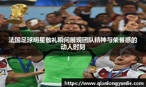 法国足球明星敬礼瞬间展现团队精神与荣誉感的动人时刻